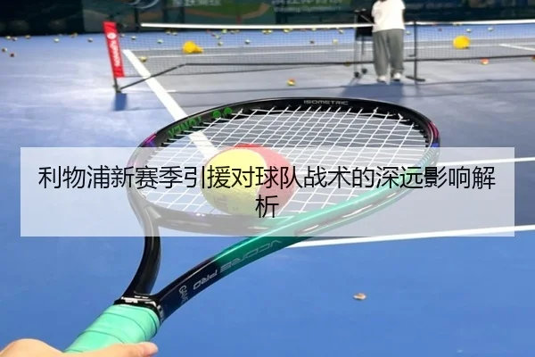 利物浦新赛季引援对球队战术的深远影响解析